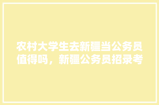农村大学生去新疆当公务员值得吗，新疆公务员招录考试题及答案 教育科普