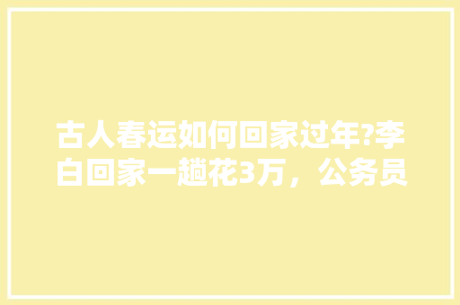 古人春运如何回家过年?李白回家一趟花3万，公务员古诗词试题 专业填报