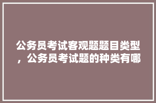 公务员考试客观题题目类型，公务员考试题的种类有哪些 专业填报