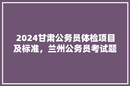 2024甘肃公务员体检项目及标准，兰州公务员考试题库及答案 教育科普