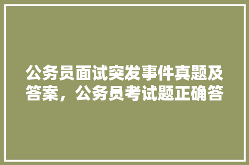公务员面试突发事件真题及答案，公务员考试题正确答案是什么 公考知识