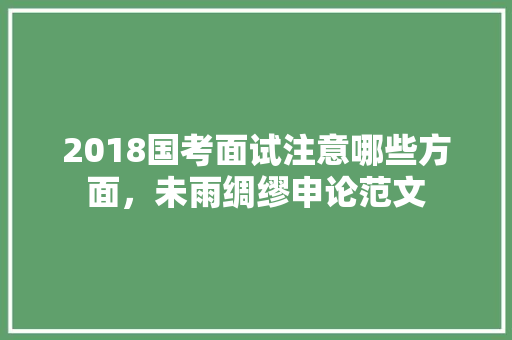 2018国考面试注意哪些方面，未雨绸缪申论范文 教育科普