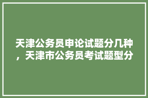 天津公务员申论试题分几种，天津市公务员考试题型分布 建筑考试