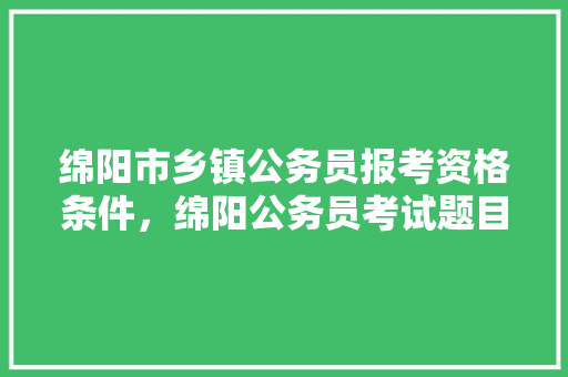 绵阳市乡镇公务员报考资格条件，绵阳公务员考试题目及答案 公考知识