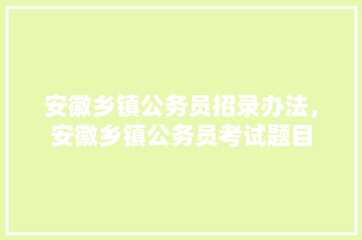 安徽乡镇公务员招录办法，安徽乡镇公务员考试题目 大学排名