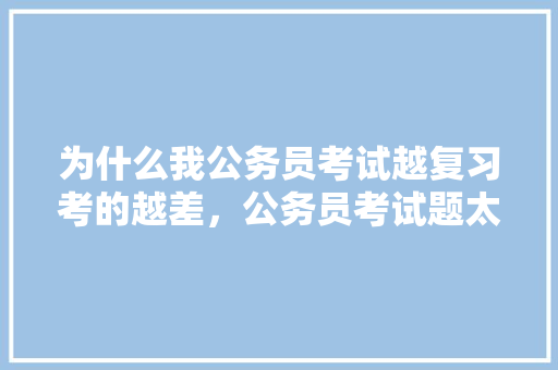 为什么我公务员考试越复习考的越差，公务员考试题太多了怎么办 公考知识