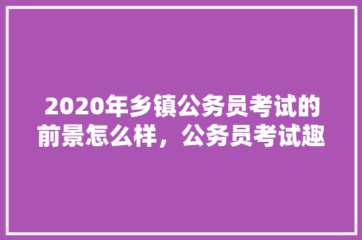2020年乡镇公务员考试的前景怎么样，公务员考试趣味试题 建筑考试