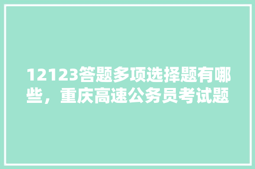 12123答题多项选择题有哪些，重庆高速公务员考试题型分布 教育科普