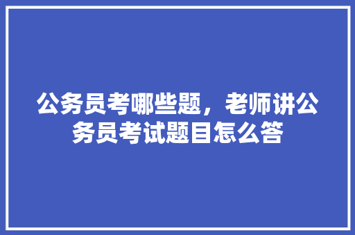 公务员考哪些题，老师讲公务员考试题目怎么答 公考知识