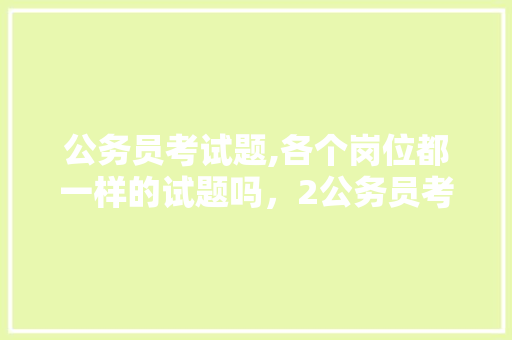 公务员考试题,各个岗位都一样的试题吗，2公务员考试题目 专业填报