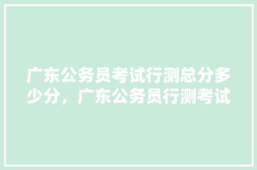 广东公务员考试行测总分多少分，广东公务员行测考试题型分布