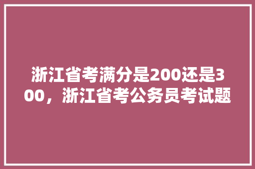 浙江省考满分是200还是300，浙江省考公务员考试题目 大学排名