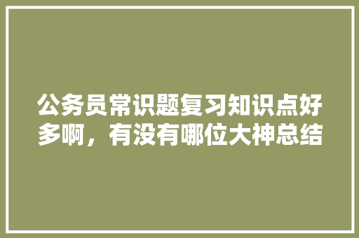 公务员常识题复习知识点好多啊，有没有哪位大神总结了常考知识点，公务员天文考试题目及答案 专业填报
