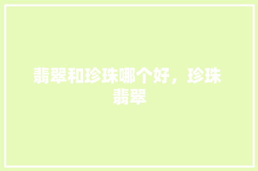 翡翠和珍珠哪个好，珍珠 翡翠 公考知识
