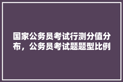国家公务员考试行测分值分布，公务员考试题题型比例分布 专业填报
