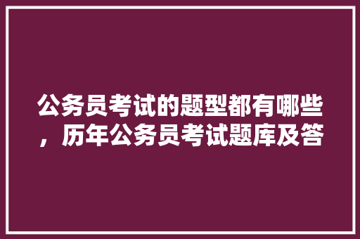 公务员考试的题型都有哪些，历年公务员考试题库及答案 教育科普