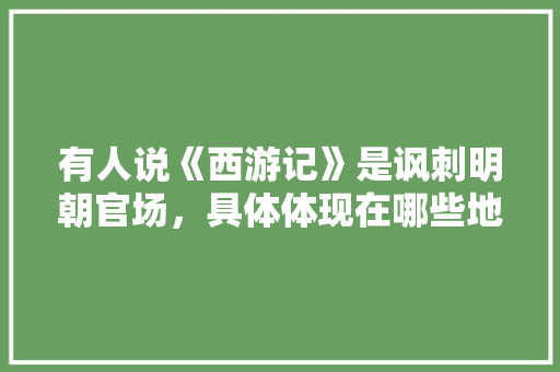有人说《西游记》是讽刺明朝官场，具体体现在哪些地方，西游记中,唐僧,孙悟空,公务员考试 公考知识