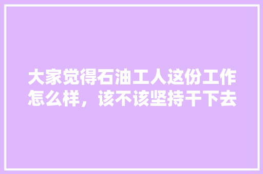 大家觉得石油工人这份工作怎么样，该不该坚持干下去，荒野求生答题答案大全最新 建筑考试