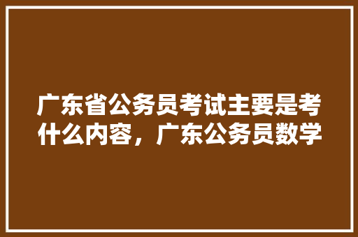 广东省公务员考试主要是考什么内容，广东公务员数学考试题型分布 建筑考试