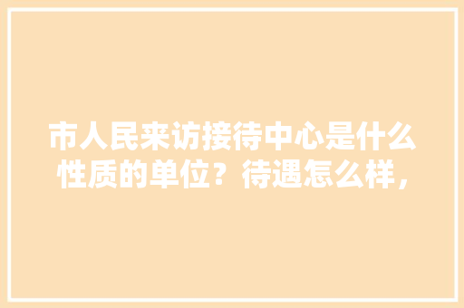市人民来访接待中心是什么性质的单位？待遇怎么样，湖北襄阳公务员考试题库及答案 教育科普