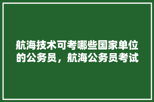 航海技术可考哪些国家单位的公务员，航海公务员考试题及答案 建筑考试