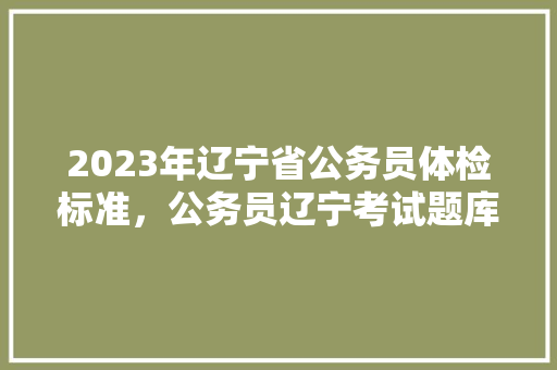 2023年辽宁省公务员体检标准，公务员辽宁考试题库及答案 专业填报