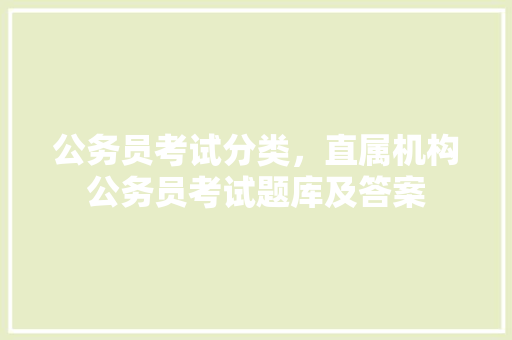 公务员考试分类，直属机构公务员考试题库及答案 建筑考试