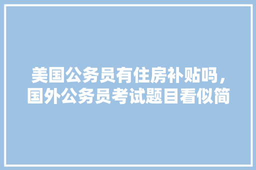 美国公务员有住房补贴吗，国外公务员考试题目看似简单 专业填报