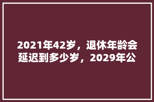 2021年42岁，退休年龄会延迟到多少岁，2029年公务员考试题目及答案 公考知识