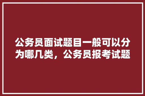 公务员面试题目一般可以分为哪几类，公务员报考试题类型有哪些 公考知识