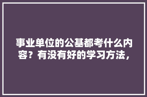 事业单位的公基都考什么内容？有没有好的学习方法，公务员培训宪法考试题及答案 大学排名
