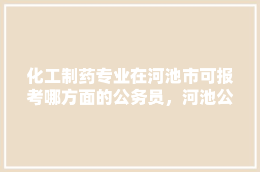 化工制药专业在河池市可报考哪方面的公务员，河池公务员考试题目及答案 专业填报