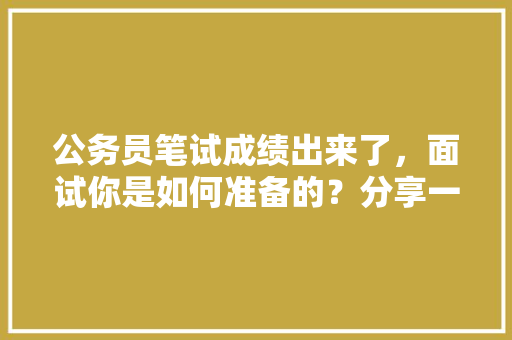 公务员笔试成绩出来了，面试你是如何准备的？分享一下备考经验，公务员考试题目面试时间 建筑考试