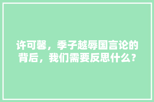 许可馨，季子越辱国言论的背后，我们需要反思什么？怎样杜绝，易经公务员考试题及答案