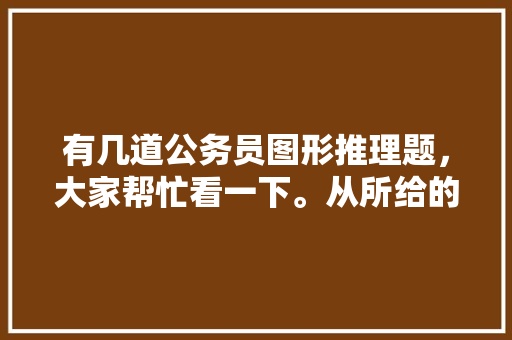 有几道公务员图形推理题，大家帮忙看一下。从所给的四个选项中，选择最合适的一个，图形规律公务员考试题及答案 专业填报