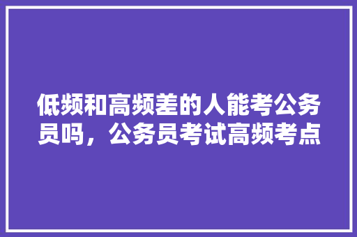低频和高频差的人能考公务员吗，公务员考试高频考点 建筑考试