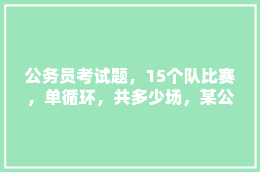 公务员考试题，15个队比赛，单循环，共多少场，某公司的 建筑考试