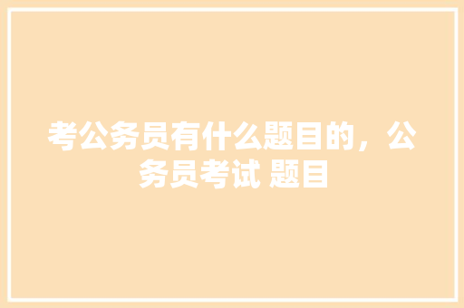 考公务员有什么题目的，公务员考试 题目 大学排名