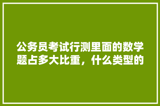 公务员考试行测里面的数学题占多大比重，什么类型的题比较多。考过的人或者专业人员能否指点迷津，公务员考试题型比重是多少 公考知识