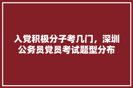 入党积极分子考几门，深圳公务员党员考试题型分布 教育科普