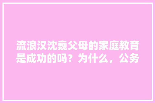 流浪汉沈巍父母的家庭教育是成功的吗？为什么，公务员考试卷 专业填报
