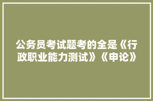 公务员考试题考的全是《行政职业能力测试》《申论》这两本书上的吗，简单公务员考试题目及答案 专业填报