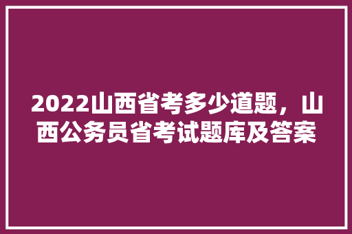 2022山西省考多少道题，山西公务员省考试题库及答案 大学排名