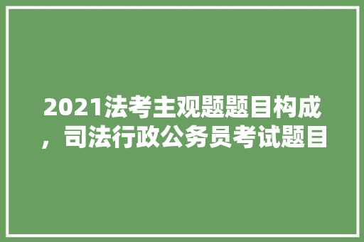 2021法考主观题题目构成，司法行政公务员考试题目及答案 教育科普