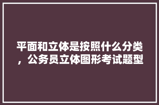 平面和立体是按照什么分类，公务员立体图形考试题型有哪些 专业填报