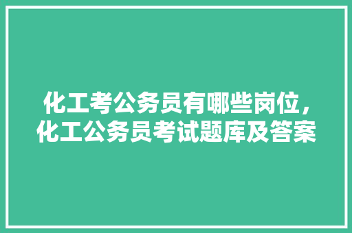 化工考公务员有哪些岗位，化工公务员考试题库及答案 大学排名