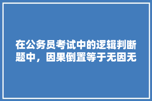 在公务员考试中的逻辑判断题中，因果倒置等于无因无果。为什么一个削弱结论，一个加强结论，结论型公务员考试题库及答案 专业填报