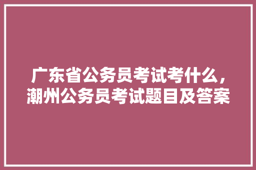 广东省公务员考试考什么，潮州公务员考试题目及答案