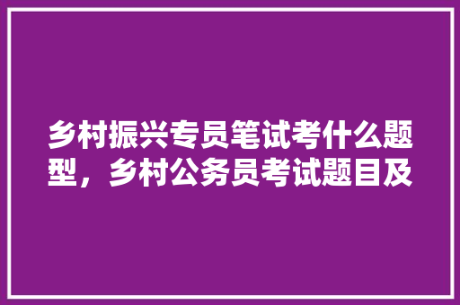 乡村振兴专员笔试考什么题型，乡村公务员考试题目及答案 专业填报