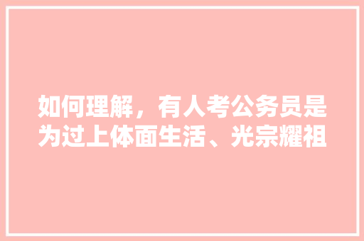 如何理解，有人考公务员是为过上体面生活、光宗耀祖、高人一等，新加坡公务员考试题目及答案